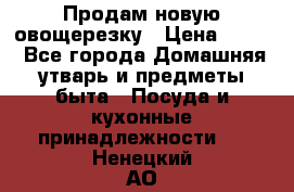 Продам новую овощерезку › Цена ­ 300 - Все города Домашняя утварь и предметы быта » Посуда и кухонные принадлежности   . Ненецкий АО